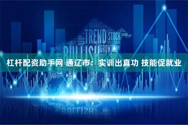 杠杆配资助手网 通辽市：实训出真功 技能促就业