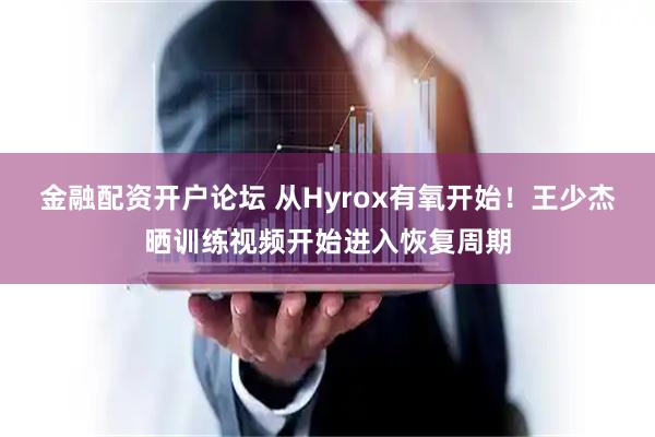 金融配资开户论坛 从Hyrox有氧开始！王少杰晒训练视频开始进入恢复周期