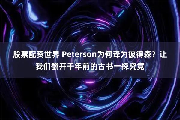 股票配资世界 Peterson为何译为彼得森？让我们翻开千年前的古书一探究竟