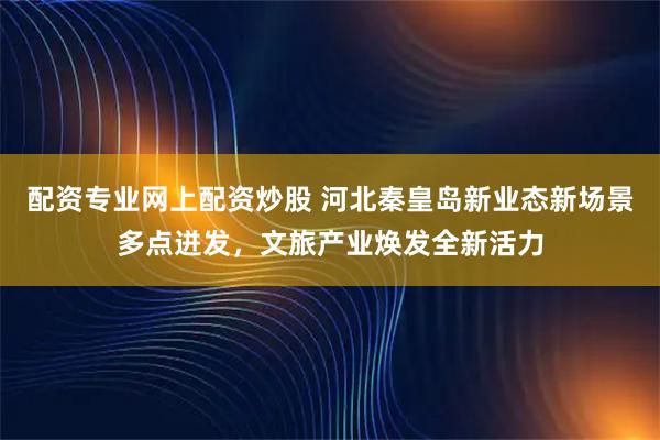 配资专业网上配资炒股 河北秦皇岛新业态新场景多点迸发，文旅产业焕发全新活力