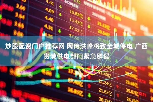 炒股配资门户推荐网 网传洪峰将致全城停电 广西贵港供电部门紧急辟谣